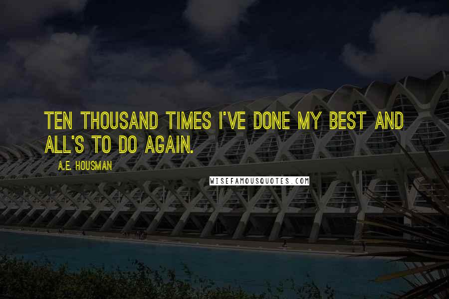 A.E. Housman Quotes: Ten thousand times I've done my best and all's to do again.