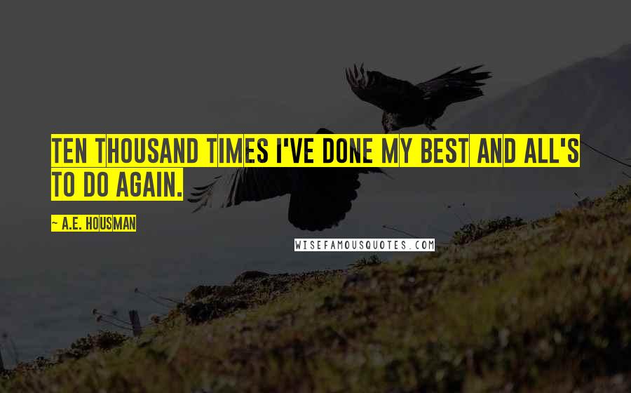 A.E. Housman Quotes: Ten thousand times I've done my best and all's to do again.