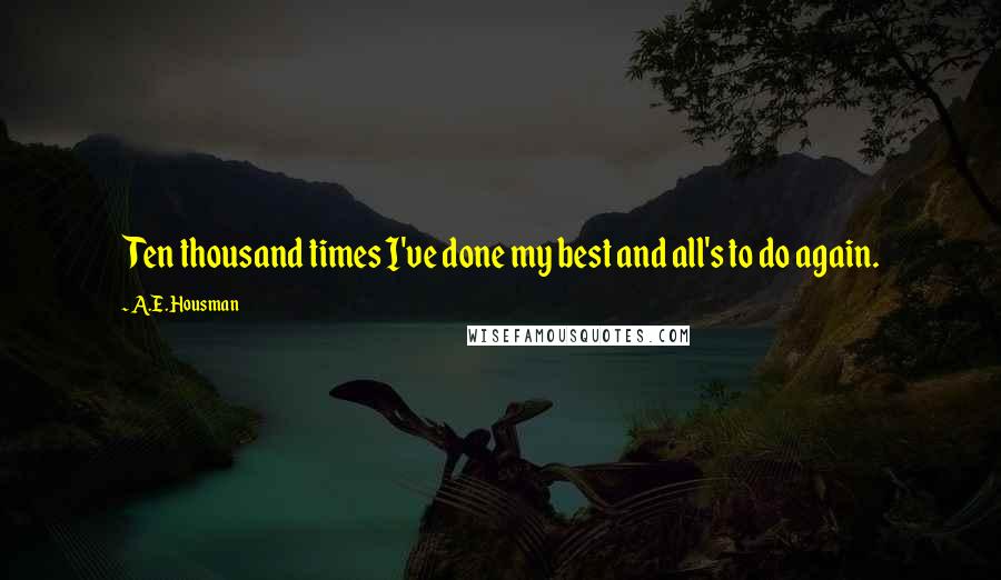 A.E. Housman Quotes: Ten thousand times I've done my best and all's to do again.