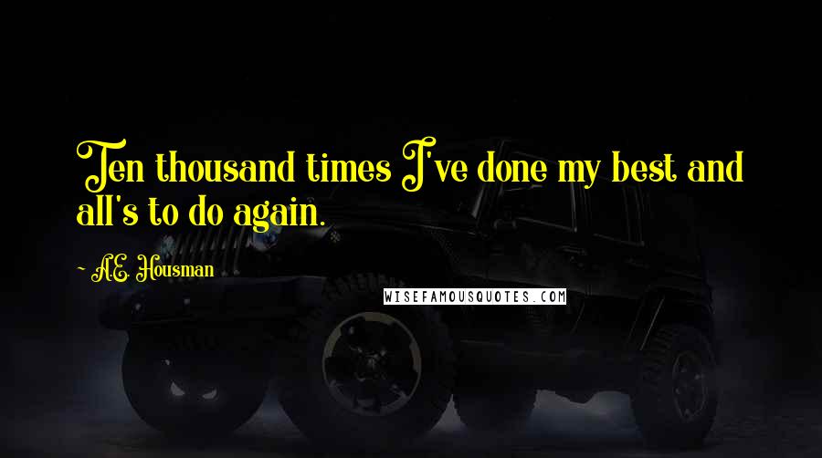 A.E. Housman Quotes: Ten thousand times I've done my best and all's to do again.