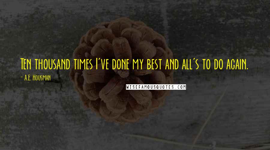 A.E. Housman Quotes: Ten thousand times I've done my best and all's to do again.