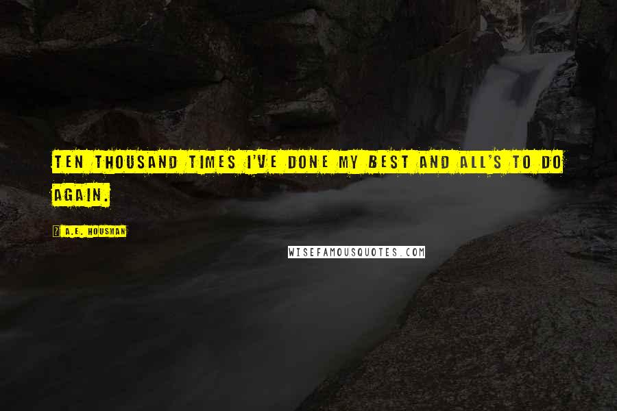 A.E. Housman Quotes: Ten thousand times I've done my best and all's to do again.