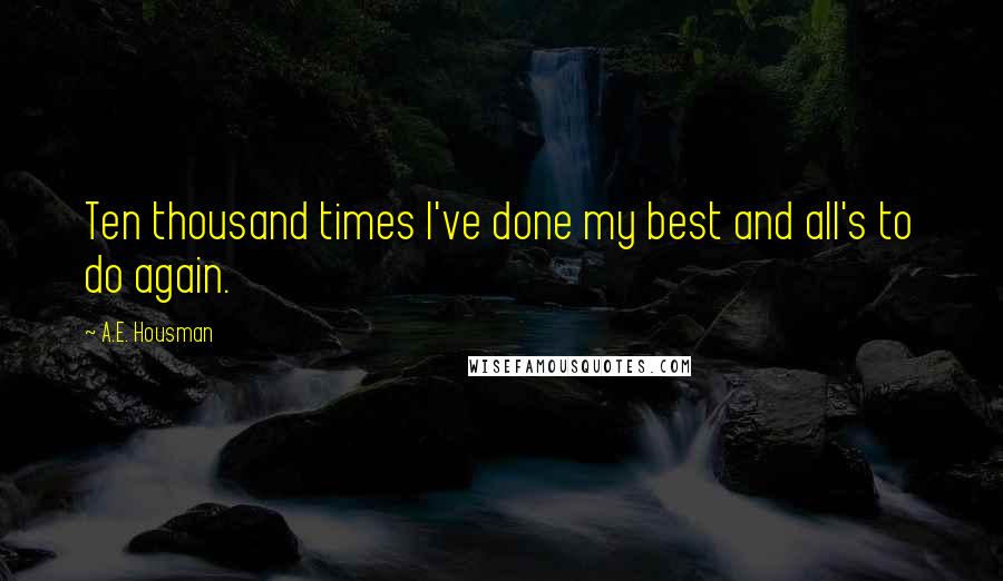 A.E. Housman Quotes: Ten thousand times I've done my best and all's to do again.