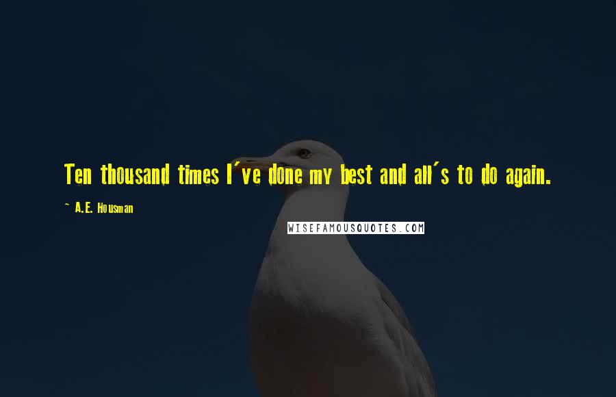 A.E. Housman Quotes: Ten thousand times I've done my best and all's to do again.