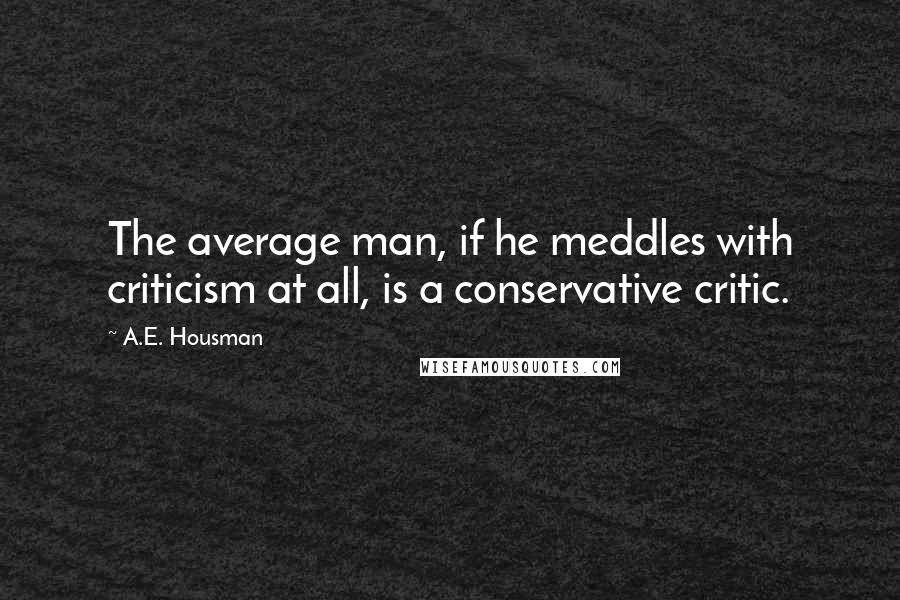 A.E. Housman Quotes: The average man, if he meddles with criticism at all, is a conservative critic.