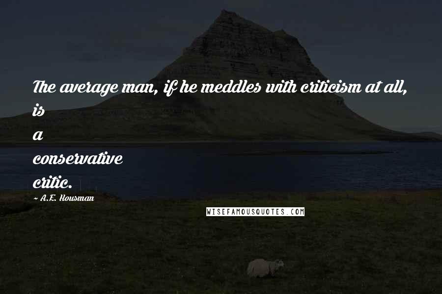 A.E. Housman Quotes: The average man, if he meddles with criticism at all, is a conservative critic.