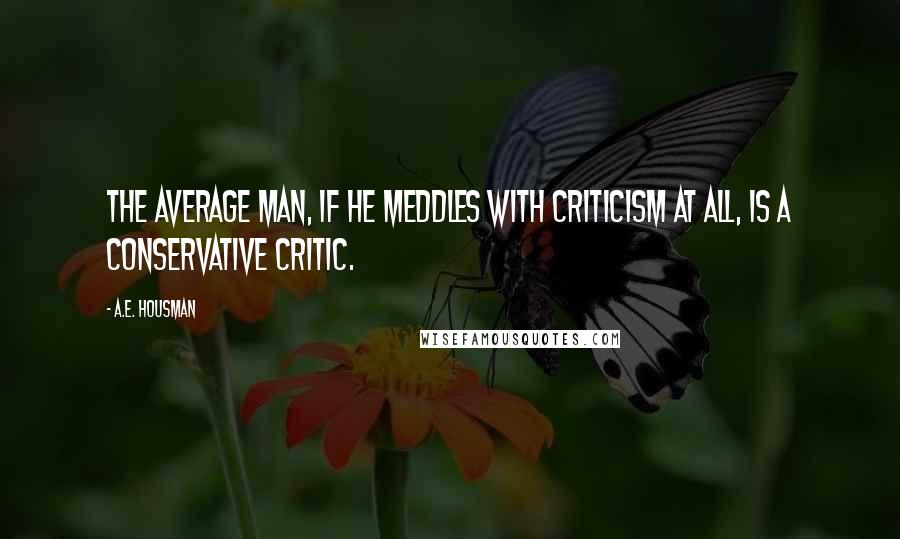 A.E. Housman Quotes: The average man, if he meddles with criticism at all, is a conservative critic.