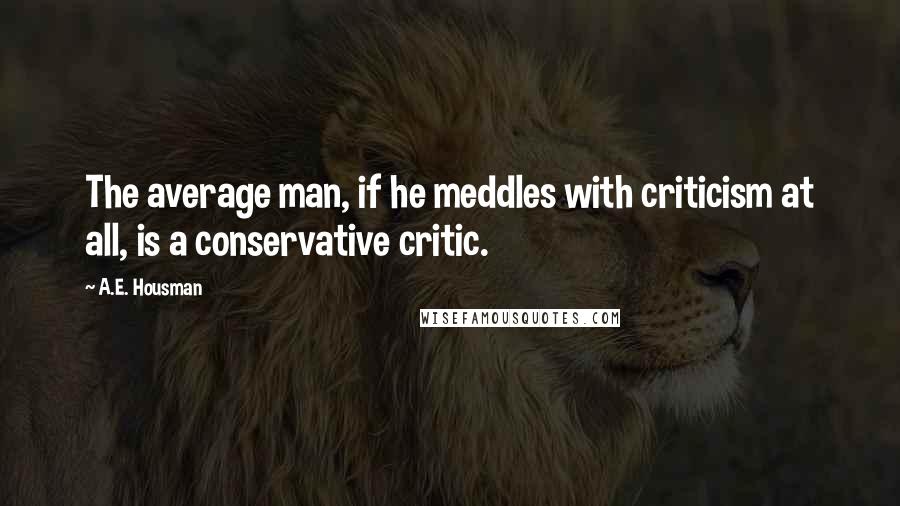 A.E. Housman Quotes: The average man, if he meddles with criticism at all, is a conservative critic.