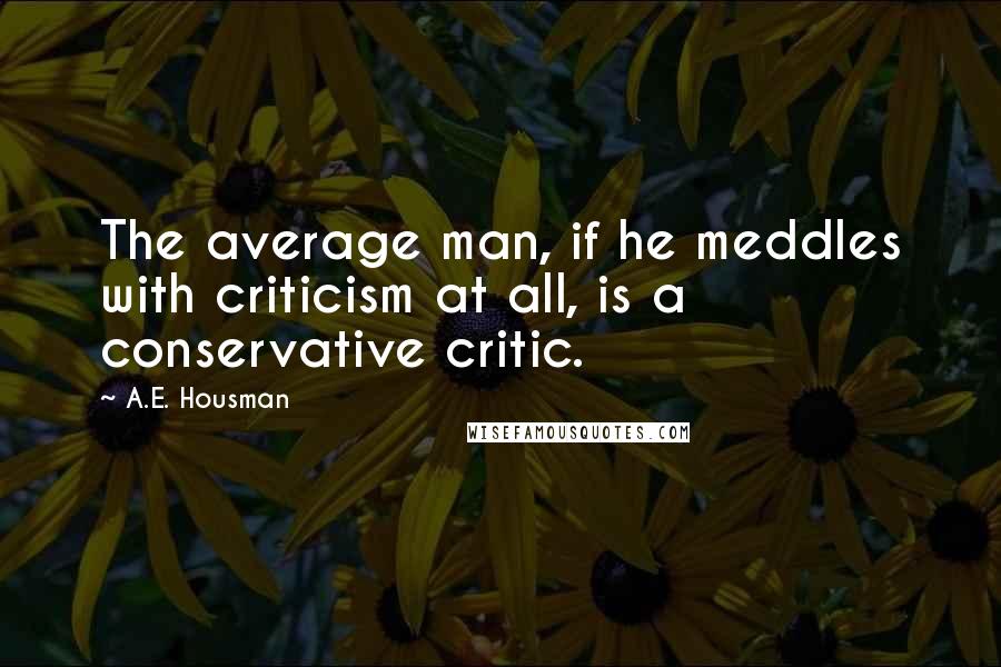 A.E. Housman Quotes: The average man, if he meddles with criticism at all, is a conservative critic.