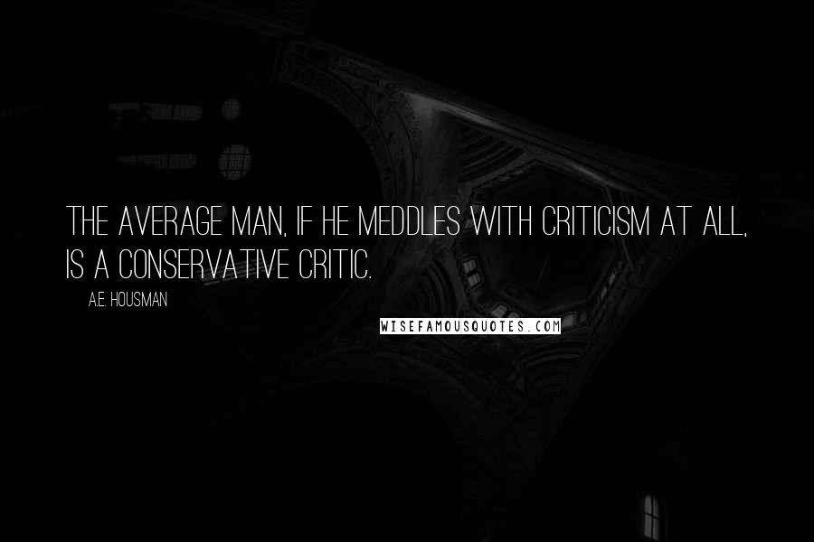 A.E. Housman Quotes: The average man, if he meddles with criticism at all, is a conservative critic.