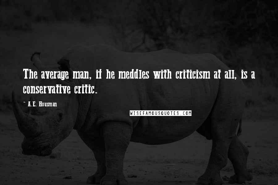 A.E. Housman Quotes: The average man, if he meddles with criticism at all, is a conservative critic.