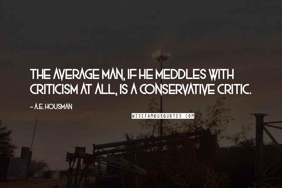 A.E. Housman Quotes: The average man, if he meddles with criticism at all, is a conservative critic.