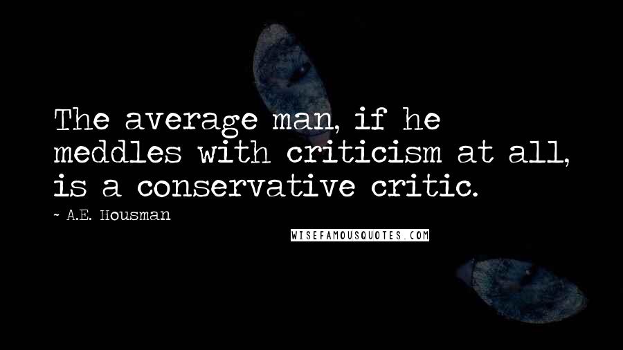 A.E. Housman Quotes: The average man, if he meddles with criticism at all, is a conservative critic.