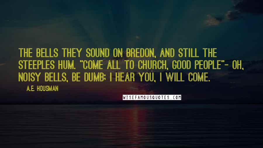 A.E. Housman Quotes: The bells they sound on Bredon, And still the steeples hum. "Come all to church, good people"- Oh, noisy bells, be dumb; I hear you, I will come.