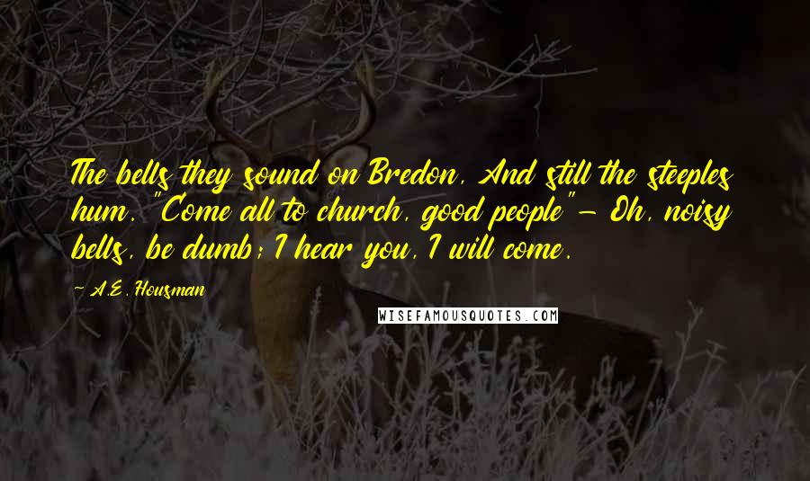 A.E. Housman Quotes: The bells they sound on Bredon, And still the steeples hum. "Come all to church, good people"- Oh, noisy bells, be dumb; I hear you, I will come.