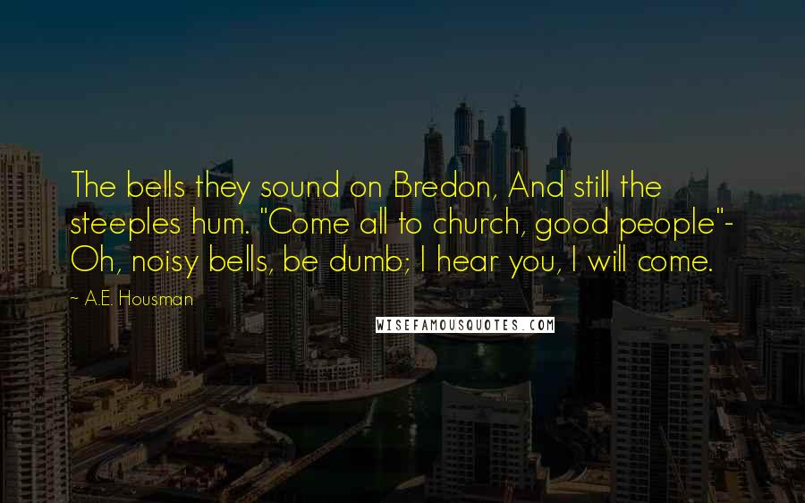 A.E. Housman Quotes: The bells they sound on Bredon, And still the steeples hum. "Come all to church, good people"- Oh, noisy bells, be dumb; I hear you, I will come.