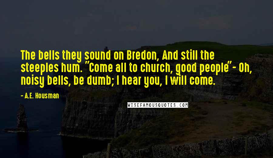A.E. Housman Quotes: The bells they sound on Bredon, And still the steeples hum. "Come all to church, good people"- Oh, noisy bells, be dumb; I hear you, I will come.