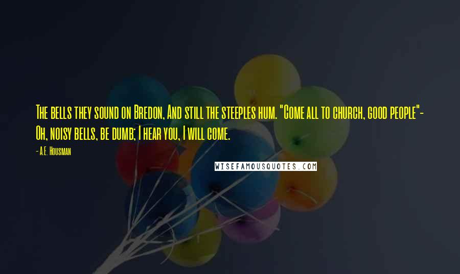 A.E. Housman Quotes: The bells they sound on Bredon, And still the steeples hum. "Come all to church, good people"- Oh, noisy bells, be dumb; I hear you, I will come.