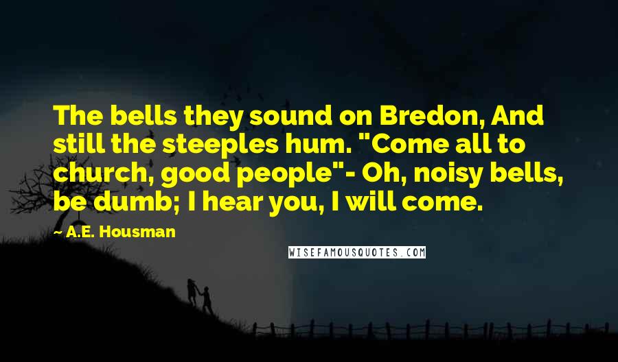 A.E. Housman Quotes: The bells they sound on Bredon, And still the steeples hum. "Come all to church, good people"- Oh, noisy bells, be dumb; I hear you, I will come.