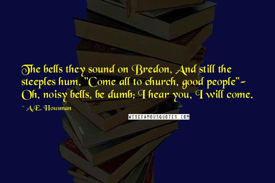 A.E. Housman Quotes: The bells they sound on Bredon, And still the steeples hum. "Come all to church, good people"- Oh, noisy bells, be dumb; I hear you, I will come.