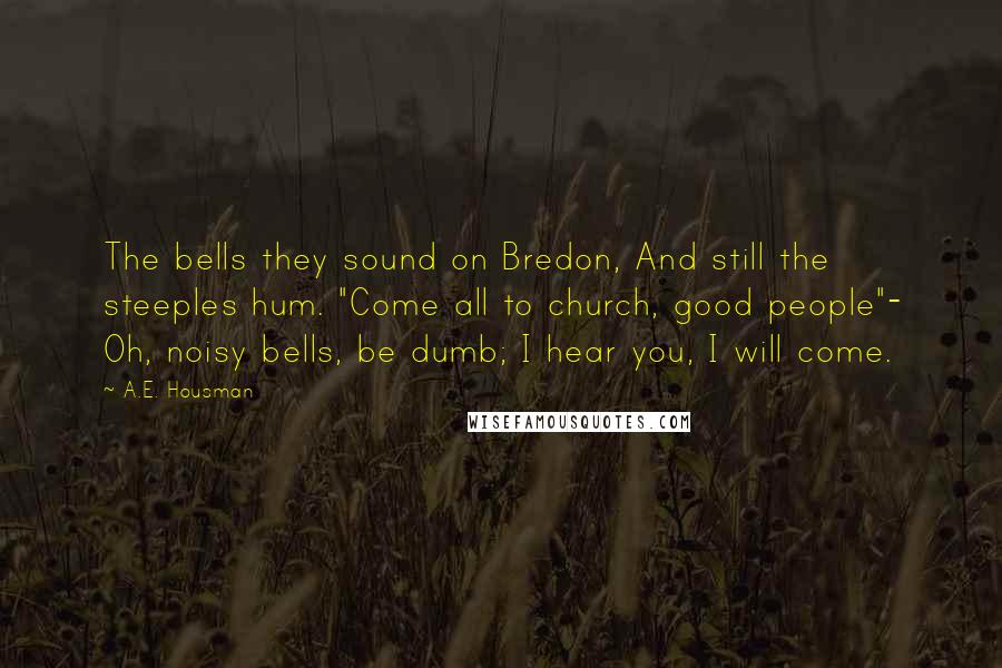 A.E. Housman Quotes: The bells they sound on Bredon, And still the steeples hum. "Come all to church, good people"- Oh, noisy bells, be dumb; I hear you, I will come.