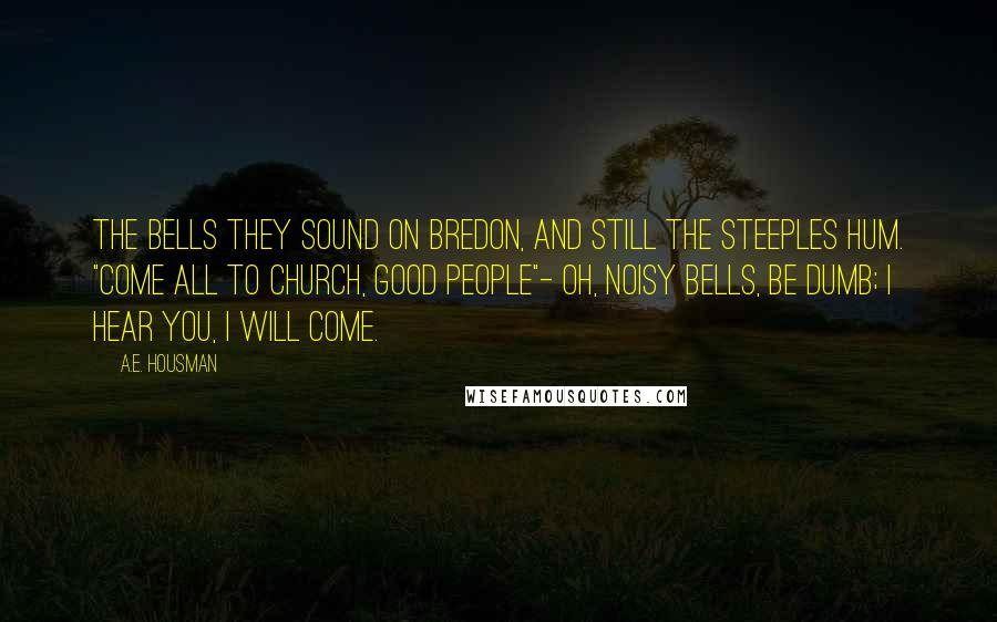 A.E. Housman Quotes: The bells they sound on Bredon, And still the steeples hum. "Come all to church, good people"- Oh, noisy bells, be dumb; I hear you, I will come.