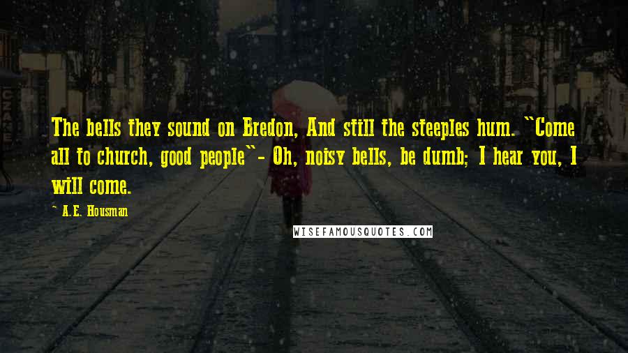 A.E. Housman Quotes: The bells they sound on Bredon, And still the steeples hum. "Come all to church, good people"- Oh, noisy bells, be dumb; I hear you, I will come.