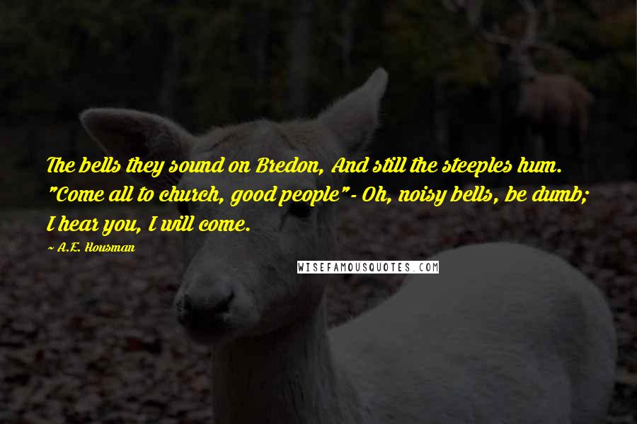 A.E. Housman Quotes: The bells they sound on Bredon, And still the steeples hum. "Come all to church, good people"- Oh, noisy bells, be dumb; I hear you, I will come.