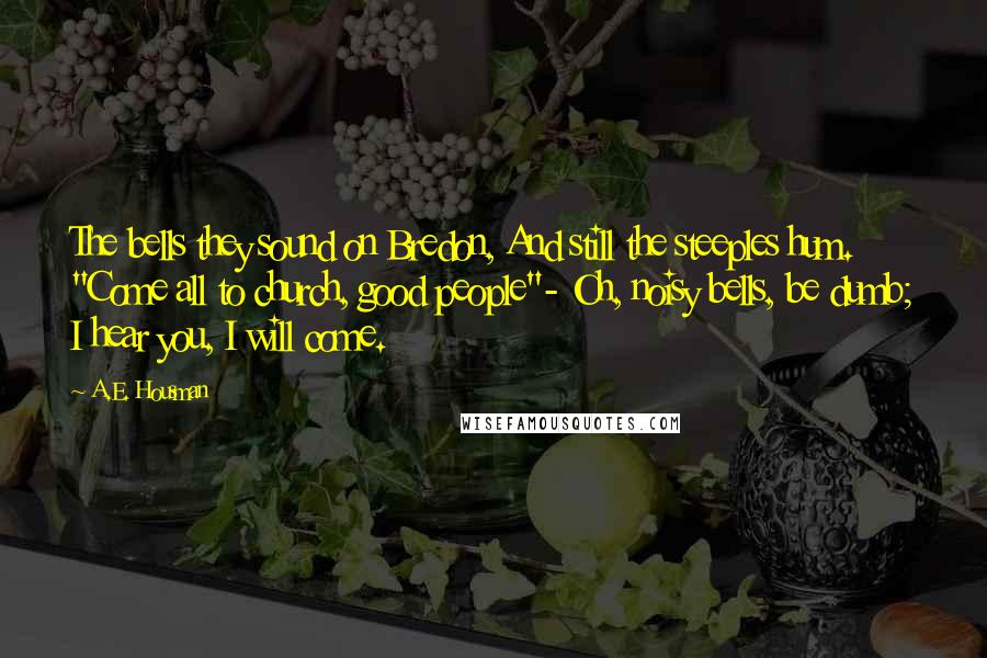 A.E. Housman Quotes: The bells they sound on Bredon, And still the steeples hum. "Come all to church, good people"- Oh, noisy bells, be dumb; I hear you, I will come.