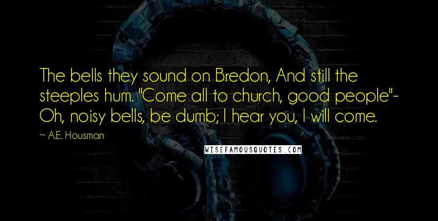 A.E. Housman Quotes: The bells they sound on Bredon, And still the steeples hum. "Come all to church, good people"- Oh, noisy bells, be dumb; I hear you, I will come.