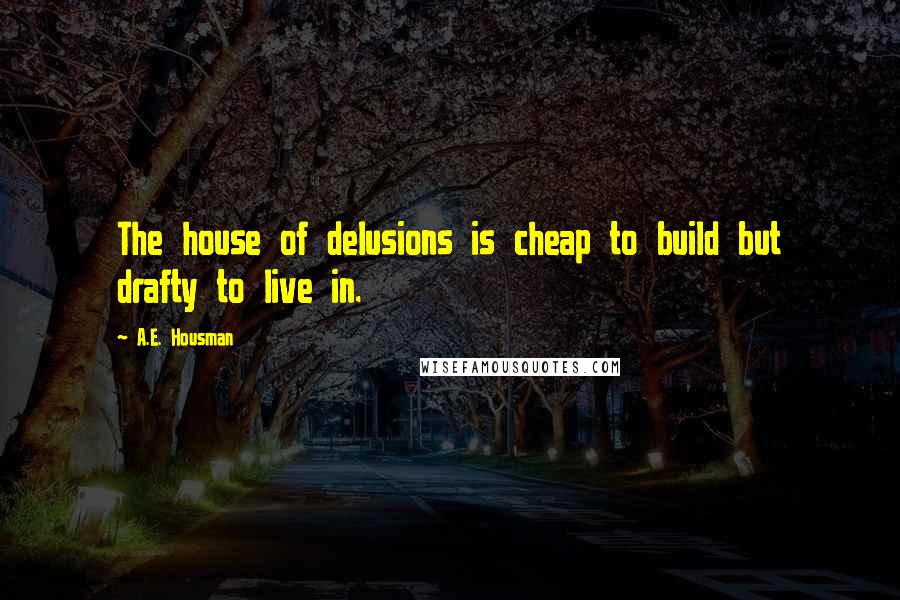A.E. Housman Quotes: The house of delusions is cheap to build but drafty to live in.