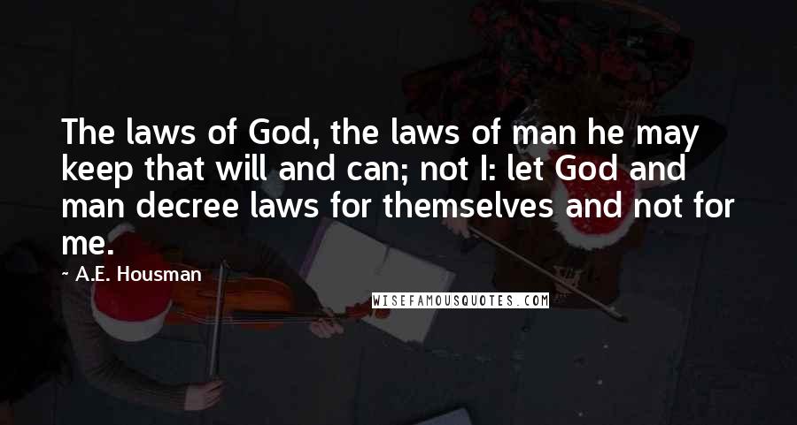 A.E. Housman Quotes: The laws of God, the laws of man he may keep that will and can; not I: let God and man decree laws for themselves and not for me.