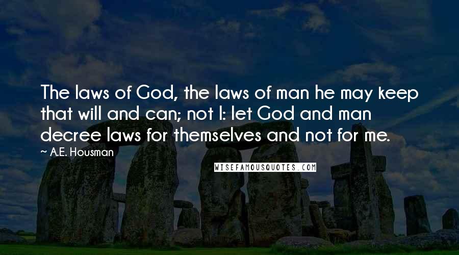 A.E. Housman Quotes: The laws of God, the laws of man he may keep that will and can; not I: let God and man decree laws for themselves and not for me.