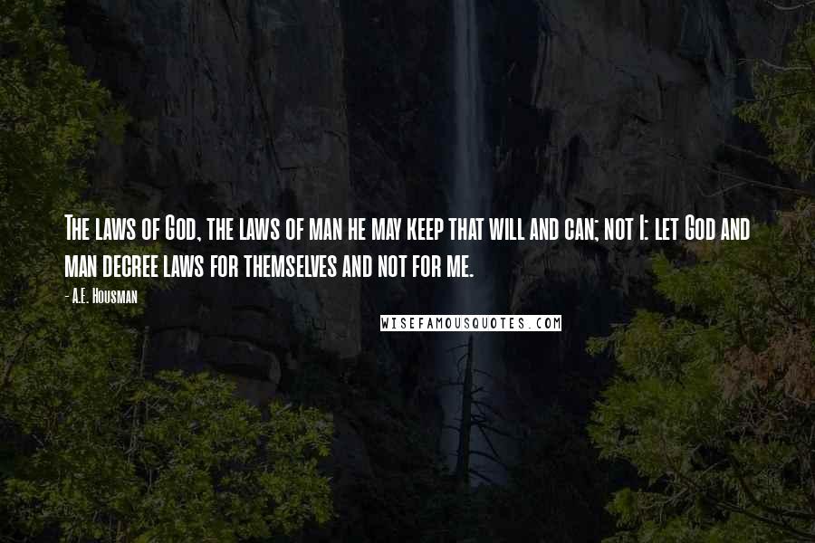 A.E. Housman Quotes: The laws of God, the laws of man he may keep that will and can; not I: let God and man decree laws for themselves and not for me.