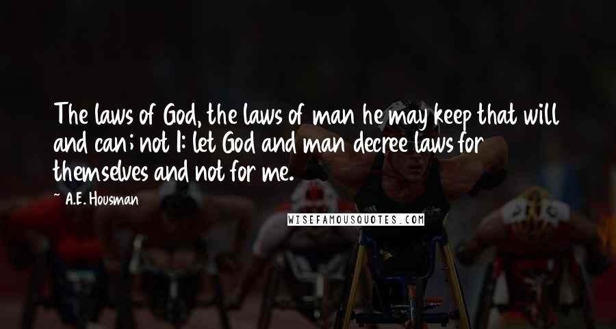A.E. Housman Quotes: The laws of God, the laws of man he may keep that will and can; not I: let God and man decree laws for themselves and not for me.