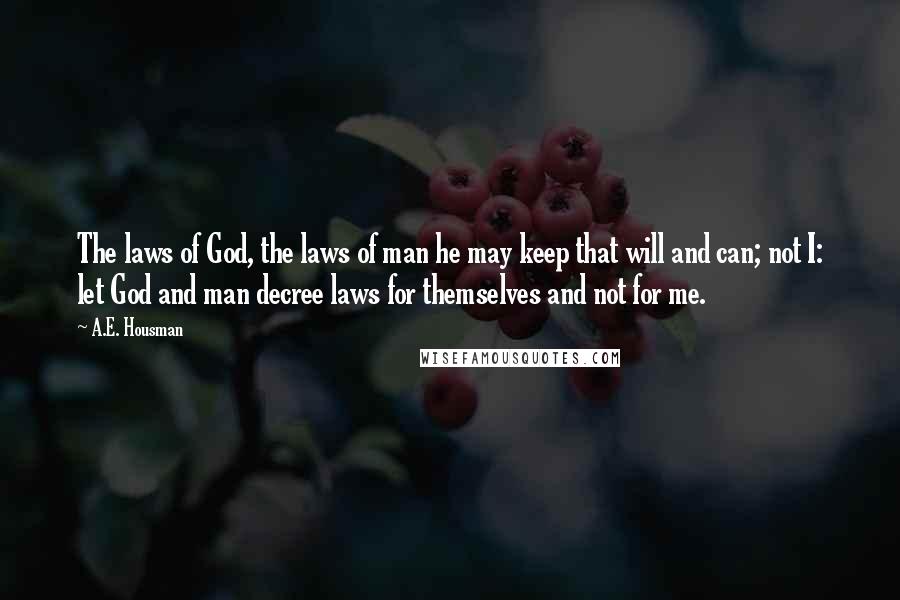 A.E. Housman Quotes: The laws of God, the laws of man he may keep that will and can; not I: let God and man decree laws for themselves and not for me.