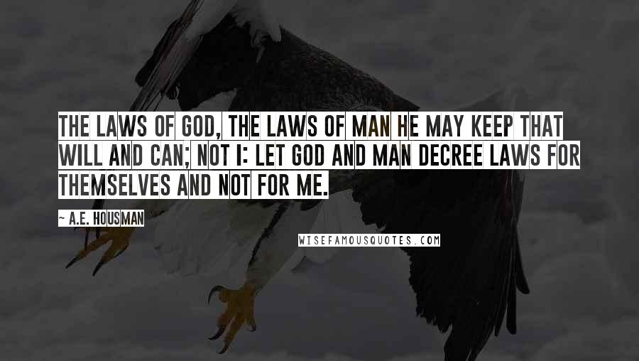 A.E. Housman Quotes: The laws of God, the laws of man he may keep that will and can; not I: let God and man decree laws for themselves and not for me.