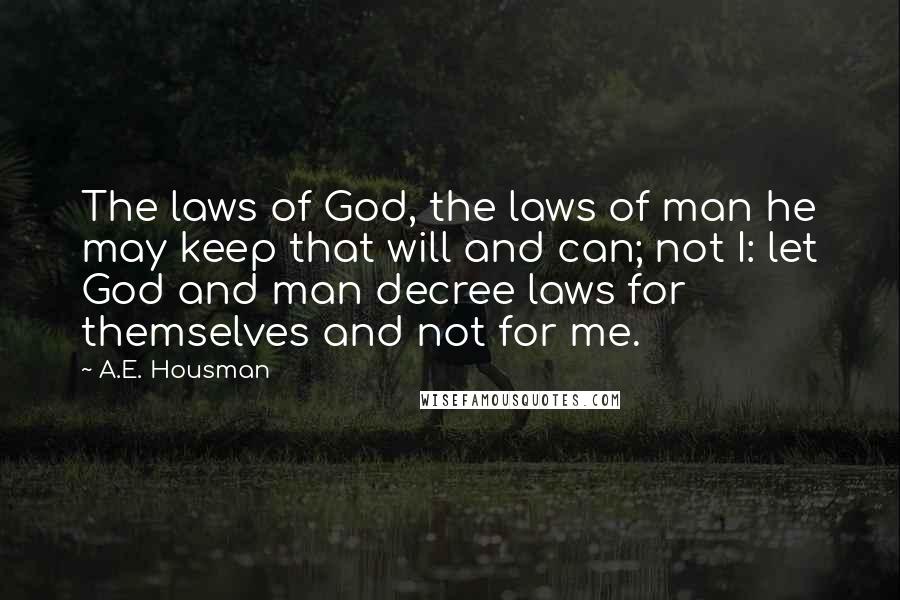 A.E. Housman Quotes: The laws of God, the laws of man he may keep that will and can; not I: let God and man decree laws for themselves and not for me.