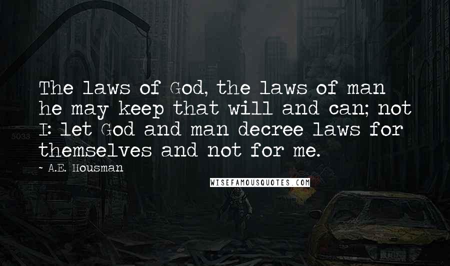 A.E. Housman Quotes: The laws of God, the laws of man he may keep that will and can; not I: let God and man decree laws for themselves and not for me.