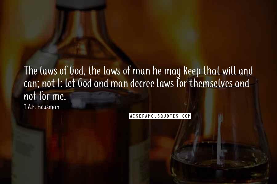 A.E. Housman Quotes: The laws of God, the laws of man he may keep that will and can; not I: let God and man decree laws for themselves and not for me.