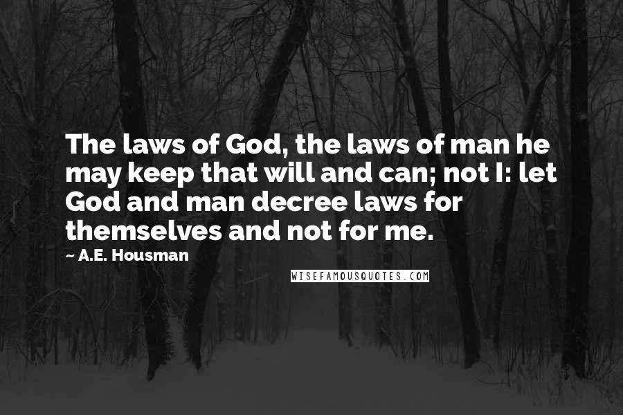 A.E. Housman Quotes: The laws of God, the laws of man he may keep that will and can; not I: let God and man decree laws for themselves and not for me.