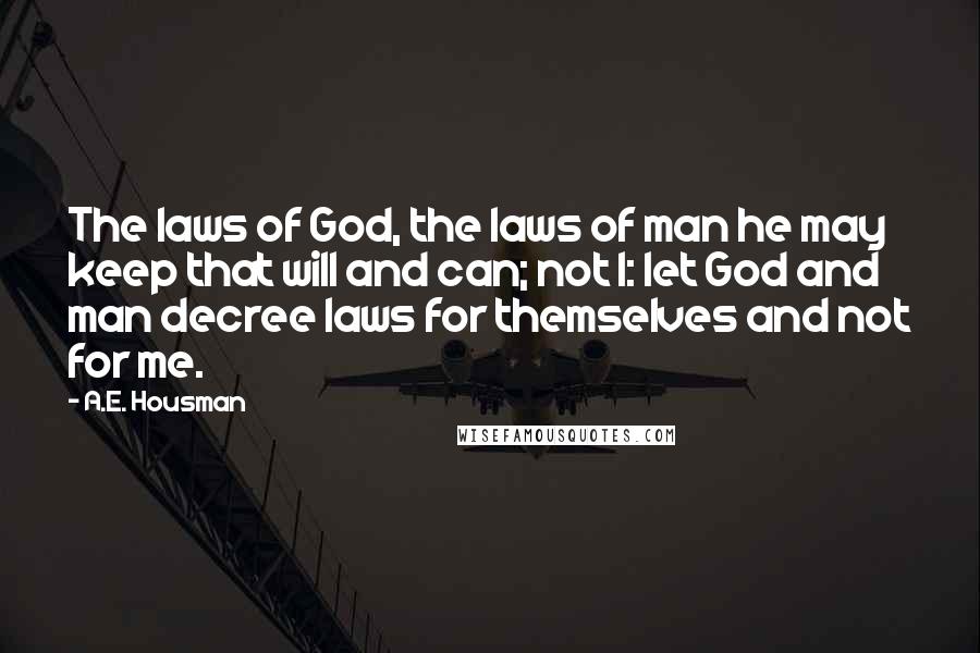 A.E. Housman Quotes: The laws of God, the laws of man he may keep that will and can; not I: let God and man decree laws for themselves and not for me.