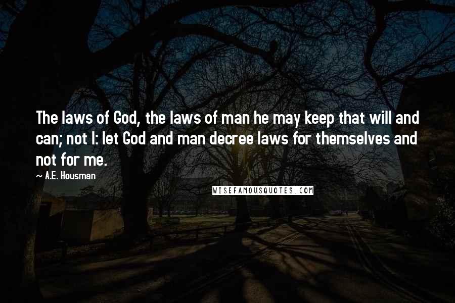 A.E. Housman Quotes: The laws of God, the laws of man he may keep that will and can; not I: let God and man decree laws for themselves and not for me.