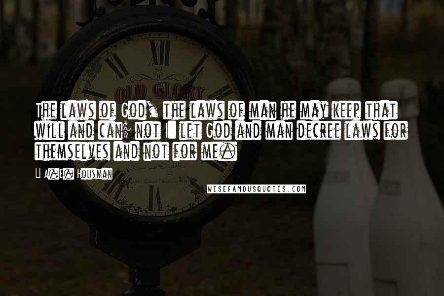 A.E. Housman Quotes: The laws of God, the laws of man he may keep that will and can; not I: let God and man decree laws for themselves and not for me.