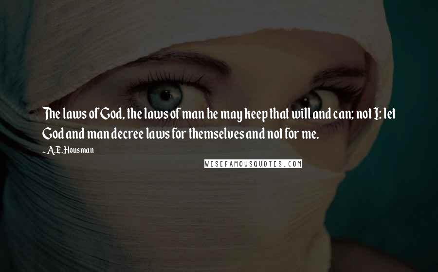 A.E. Housman Quotes: The laws of God, the laws of man he may keep that will and can; not I: let God and man decree laws for themselves and not for me.