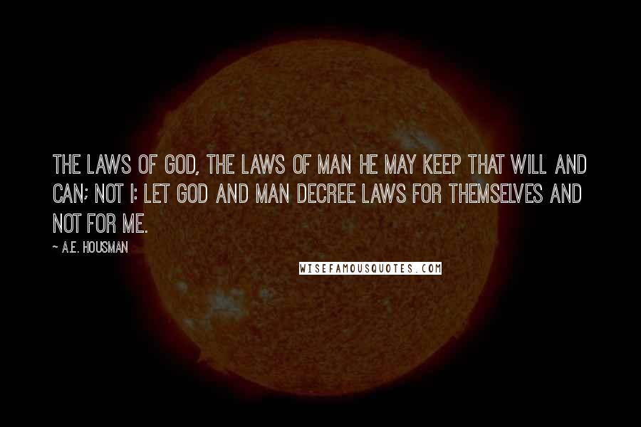 A.E. Housman Quotes: The laws of God, the laws of man he may keep that will and can; not I: let God and man decree laws for themselves and not for me.