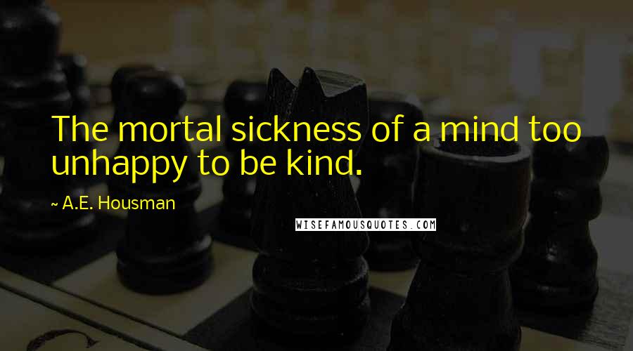 A.E. Housman Quotes: The mortal sickness of a mind too unhappy to be kind.