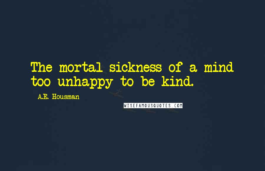 A.E. Housman Quotes: The mortal sickness of a mind too unhappy to be kind.