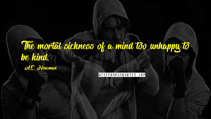 A.E. Housman Quotes: The mortal sickness of a mind too unhappy to be kind.