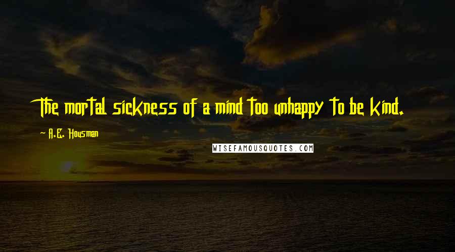 A.E. Housman Quotes: The mortal sickness of a mind too unhappy to be kind.